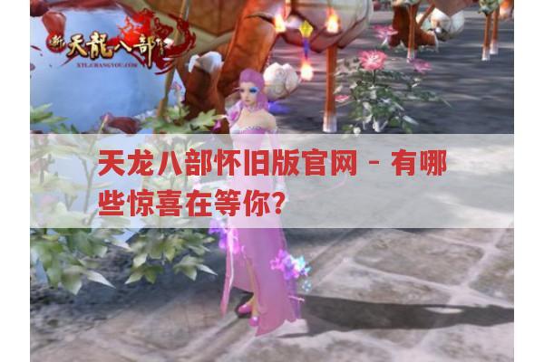 天龙八部怀旧版官网-藏着哪些惊喜等你来?