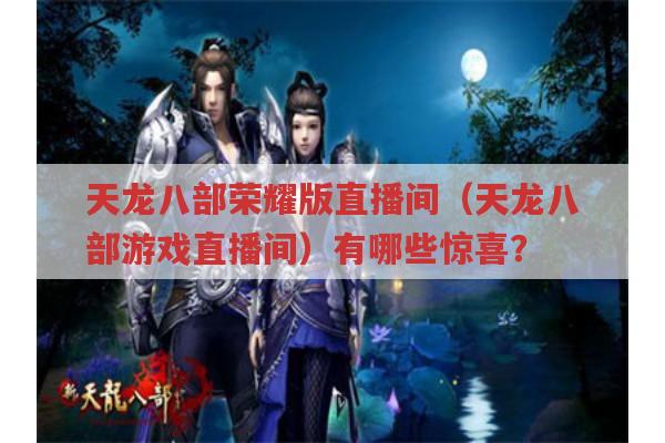 天龙八部荣耀版直播间（天龙八部游戏直播间）,有啥意想不到的惊喜?