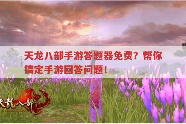 天龙八部手游答题器免费?能轻松搞定手游问答吗?