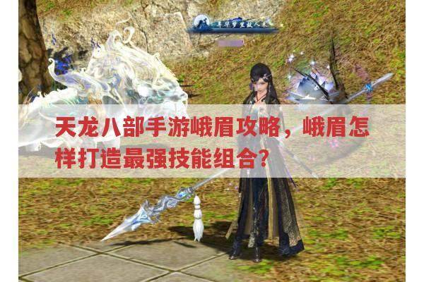 天龙八部手游峨眉攻略,峨眉最强技能组合如何打造?
