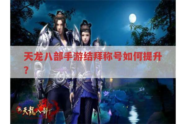 天龙八部手游结拜称号提升?有哪些方法?