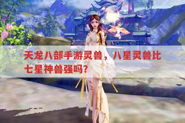 天龙八部手游灵兽,八星灵兽能强过七星神兽吗?