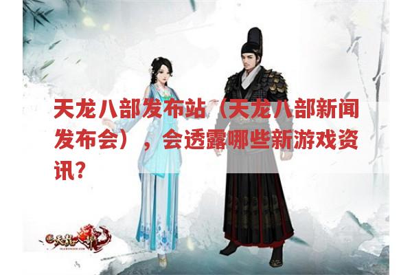 天龙八部发布站（天龙八部新闻发布会）,将透露哪些新游戏猛料?