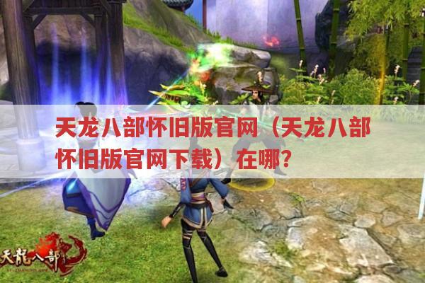 天龙八部怀旧版官网（天龙八部怀旧版官网下载）在哪?求告知！