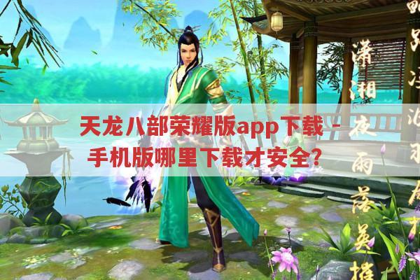 天龙八部荣耀版app手机版-何处下载才安全?